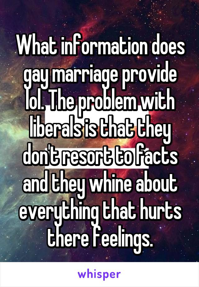 What information does gay marriage provide lol. The problem with liberals is that they don't resort to facts and they whine about everything that hurts there feelings.