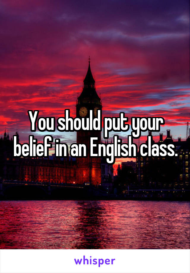 You should put your belief in an English class.