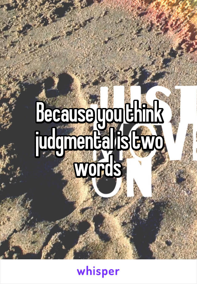 Because you think judgmental is two words 