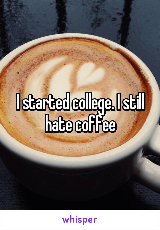 I started college. I still hate coffee