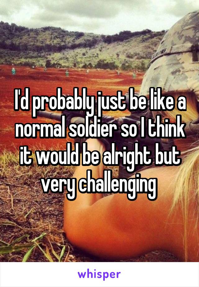 I'd probably just be like a normal soldier so I think it would be alright but very challenging 