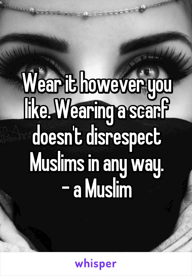 Wear it however you like. Wearing a scarf doesn't disrespect Muslims in any way.
- a Muslim