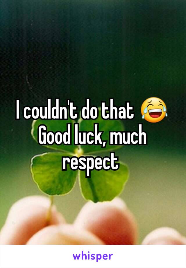 I couldn't do that 😂
Good luck, much respect 