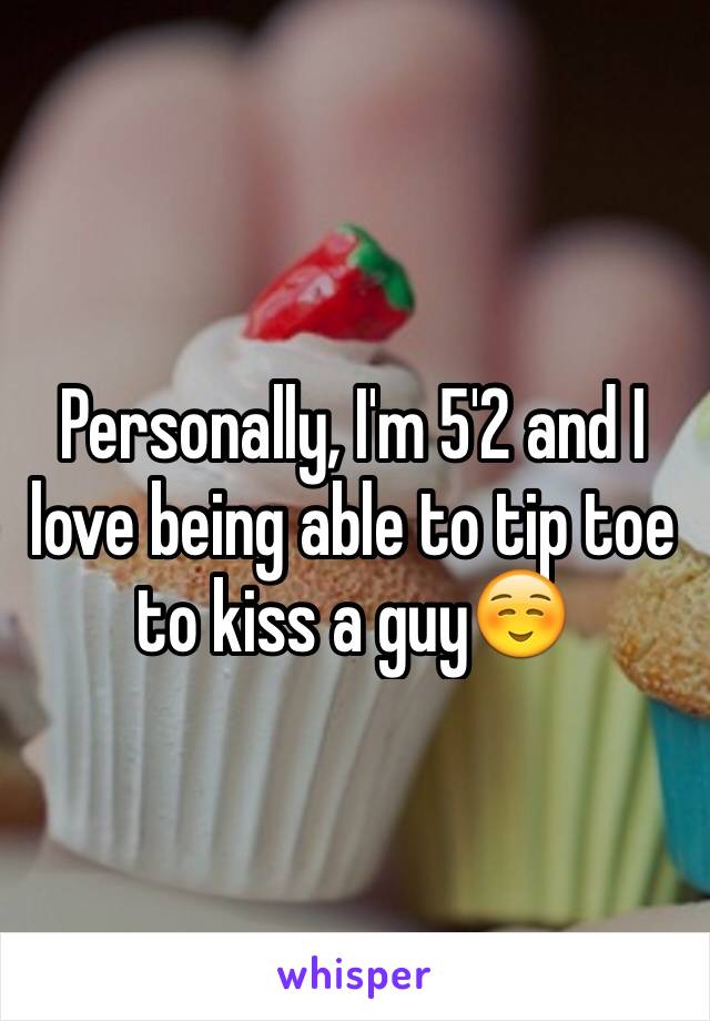 Personally, I'm 5'2 and I love being able to tip toe to kiss a guy☺️