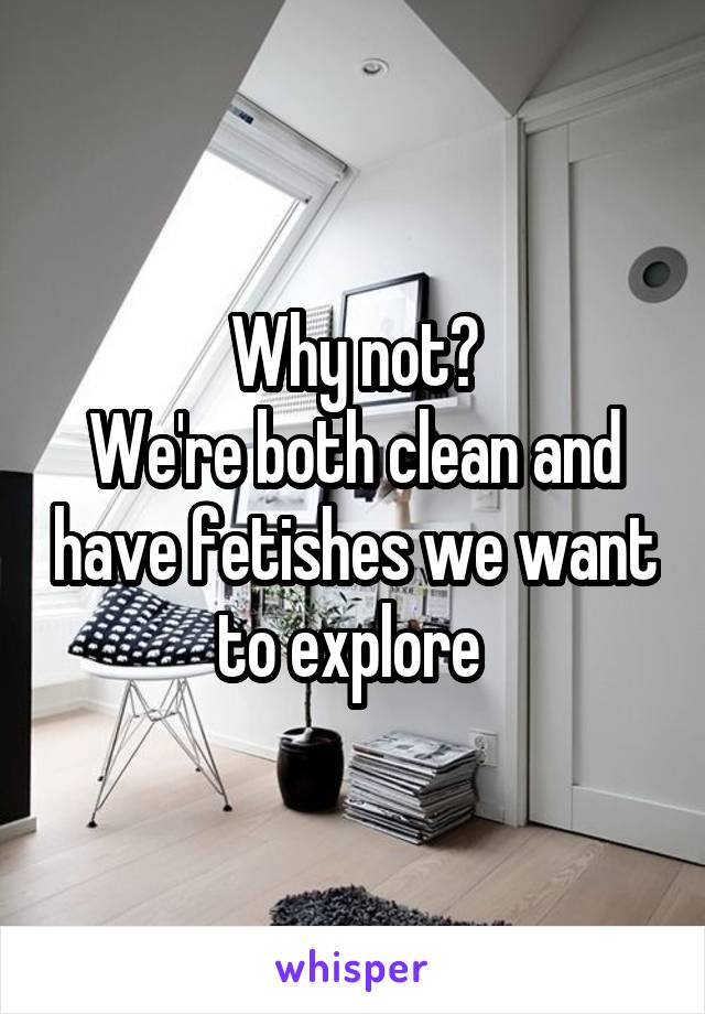 Why not?
We're both clean and have fetishes we want to explore 