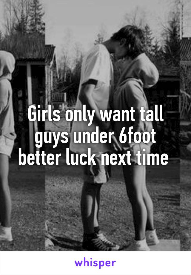 Girls only want tall guys under 6foot better luck next time 