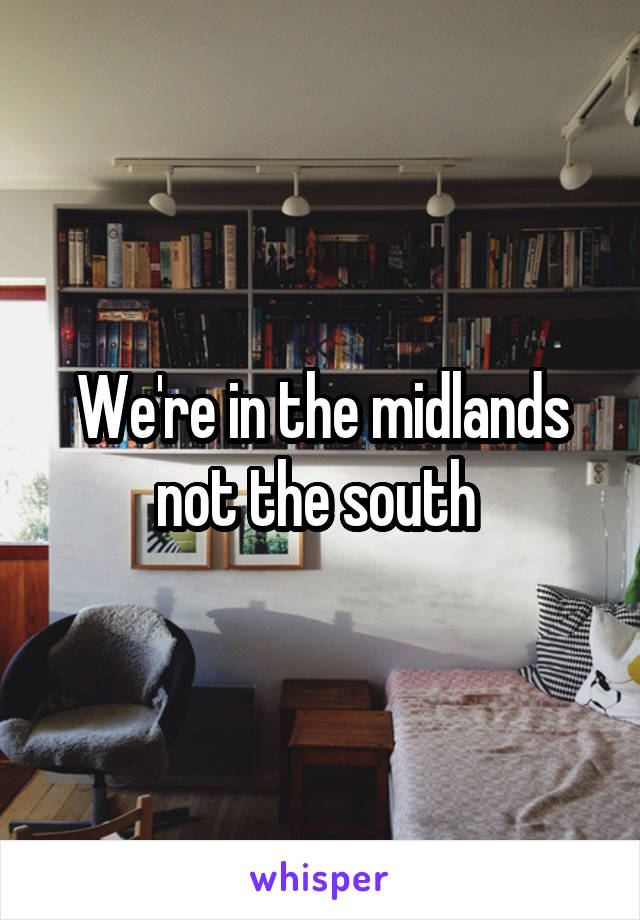 We're in the midlands not the south 