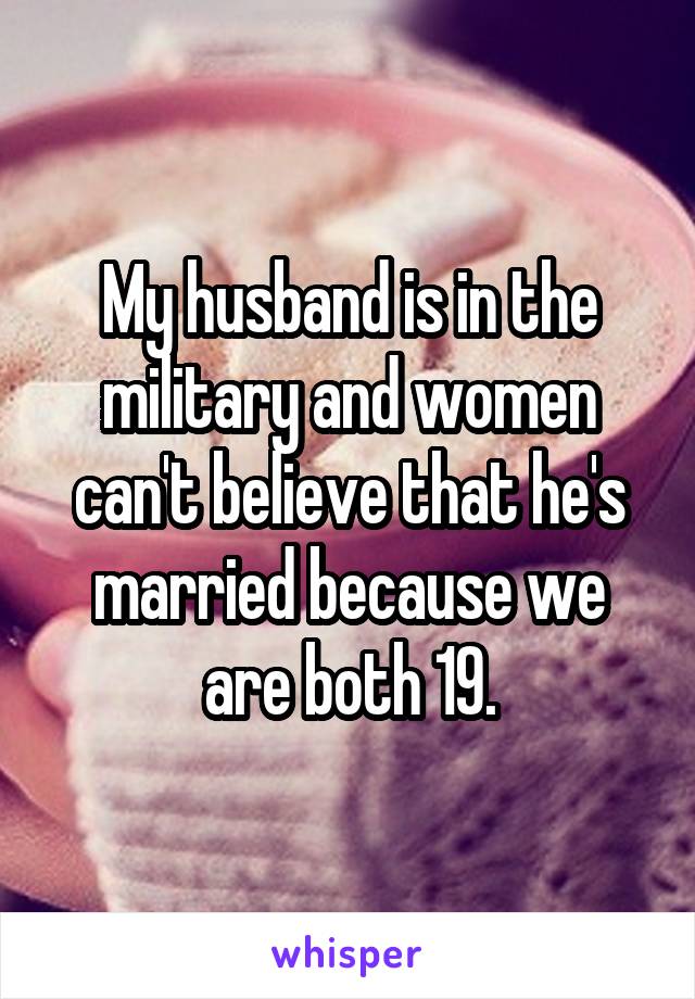 My husband is in the military and women can't believe that he's married because we are both 19.