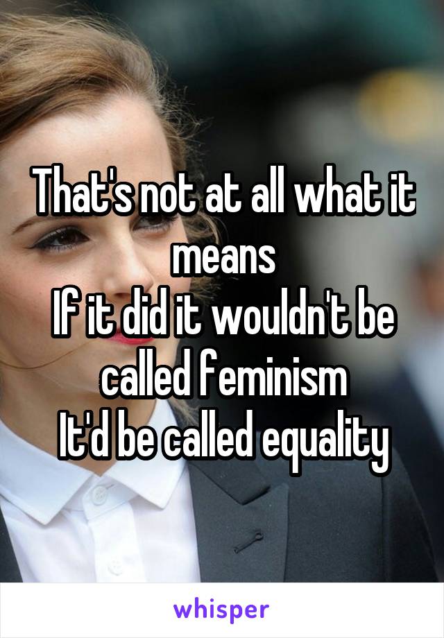 That's not at all what it means
If it did it wouldn't be called feminism
It'd be called equality