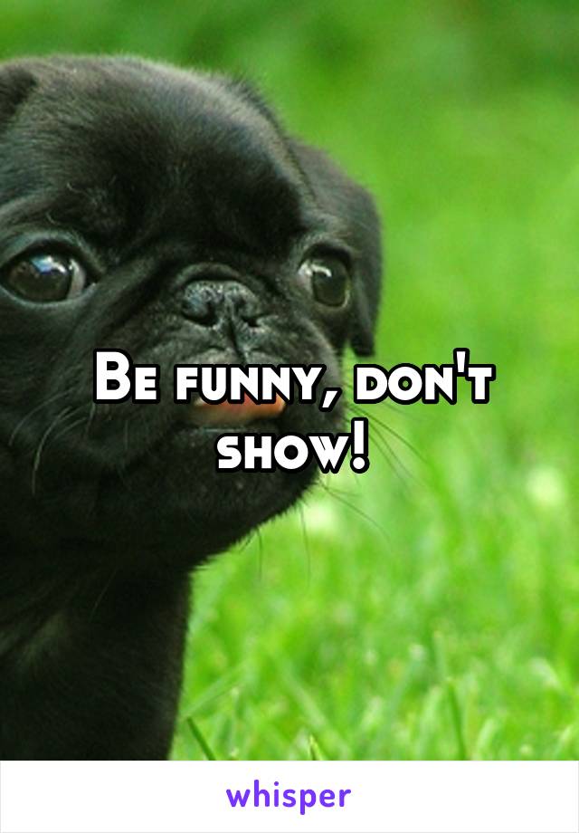 Be funny, don't show!