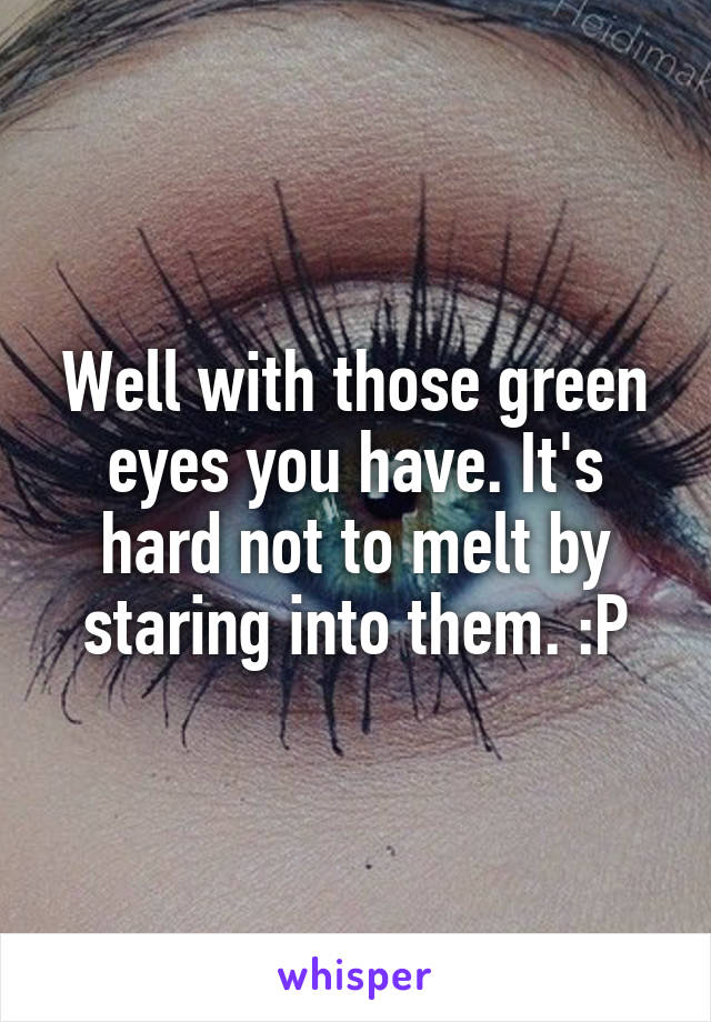 Well with those green eyes you have. It's hard not to melt by staring into them. :P