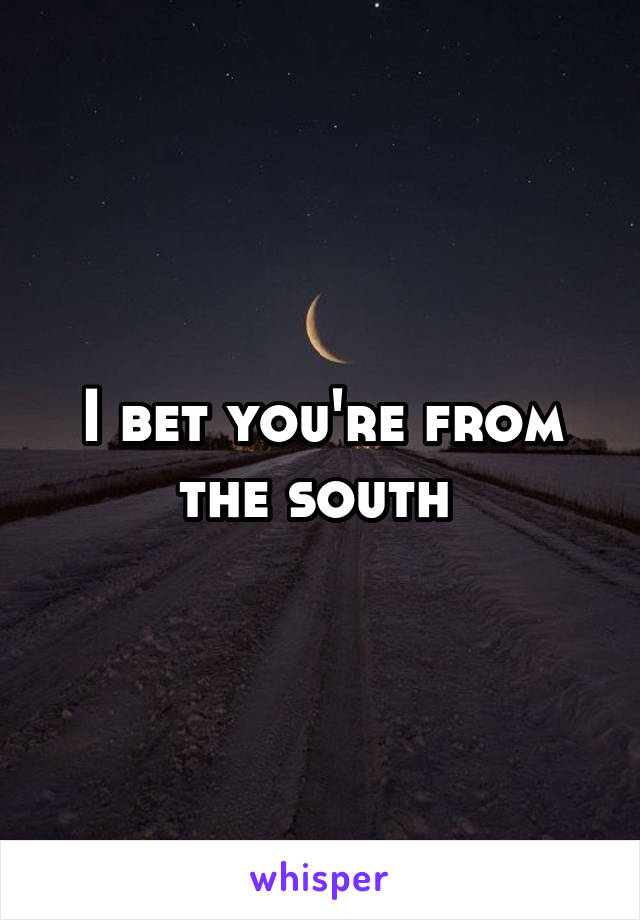 I bet you're from the south 