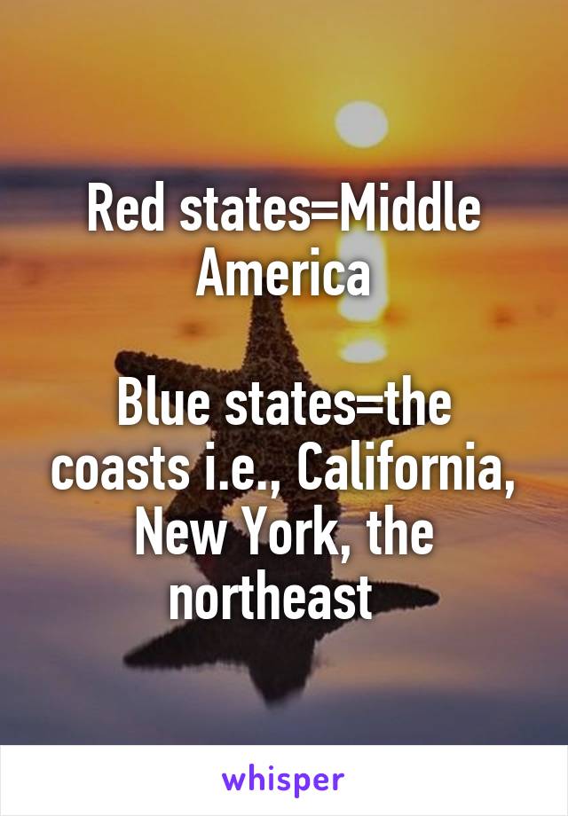 Red states=Middle America

Blue states=the coasts i.e., California, New York, the northeast  