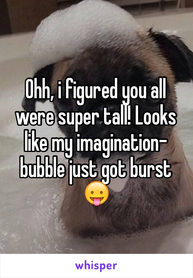 Ohh, i figured you all were super tall! Looks like my imagination-bubble just got burst 😛