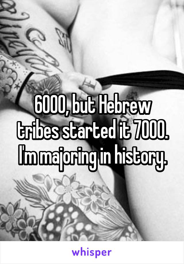 6000, but Hebrew tribes started it 7000. I'm majoring in history.