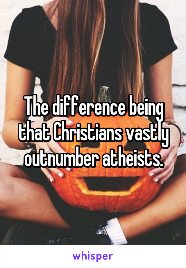 The difference being that Christians vastly outnumber atheists.