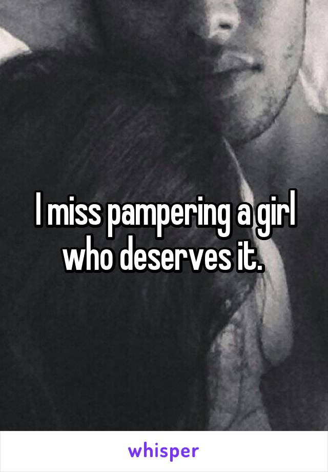 I miss pampering a girl who deserves it. 