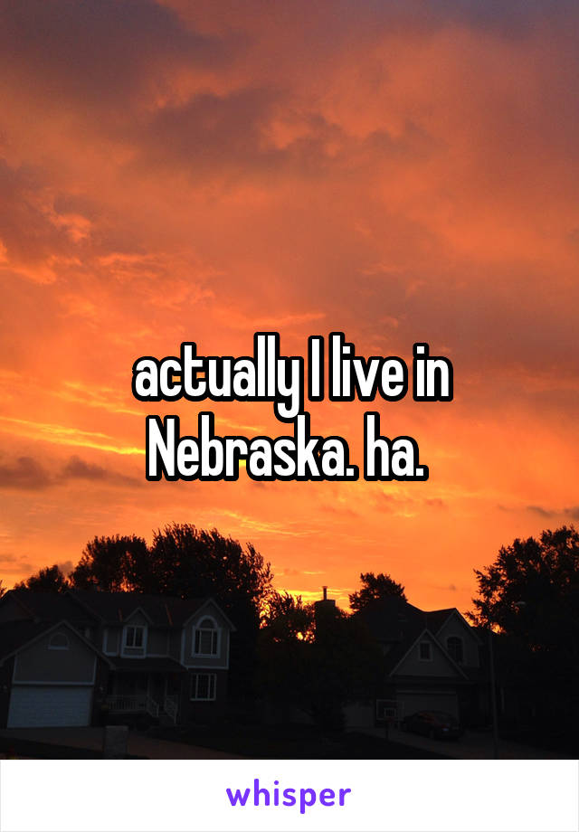 actually I live in Nebraska. ha. 