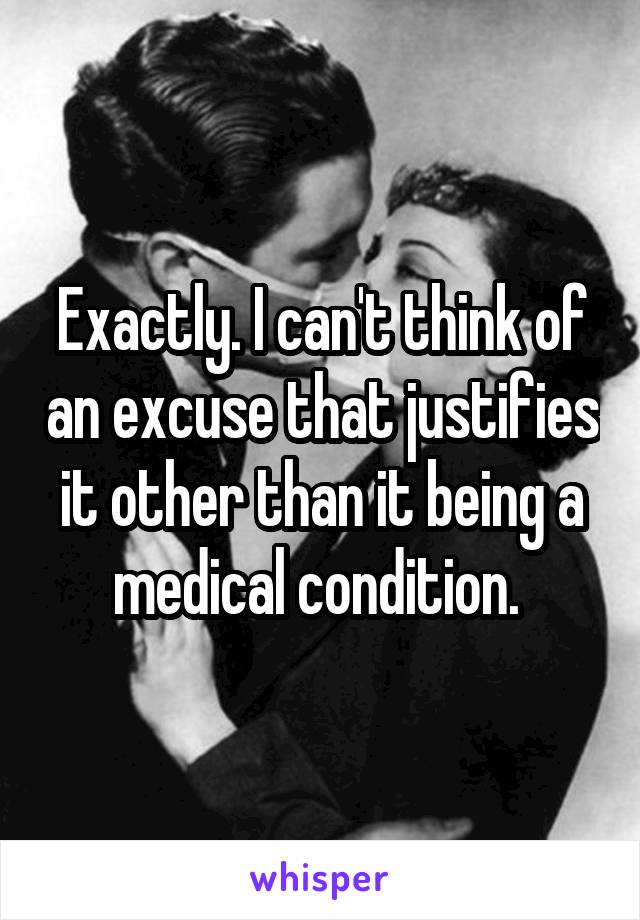 Exactly. I can't think of an excuse that justifies it other than it being a medical condition. 