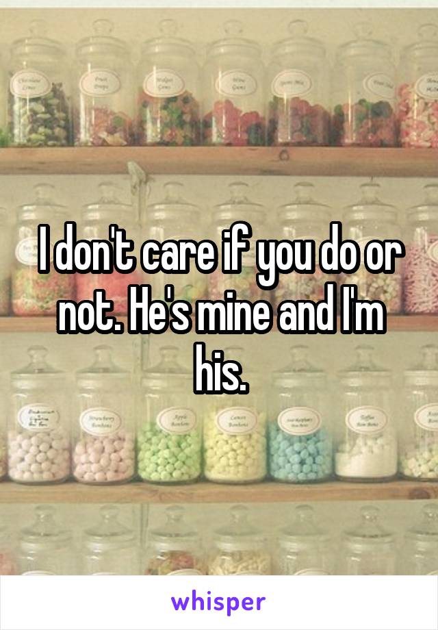 I don't care if you do or not. He's mine and I'm his.