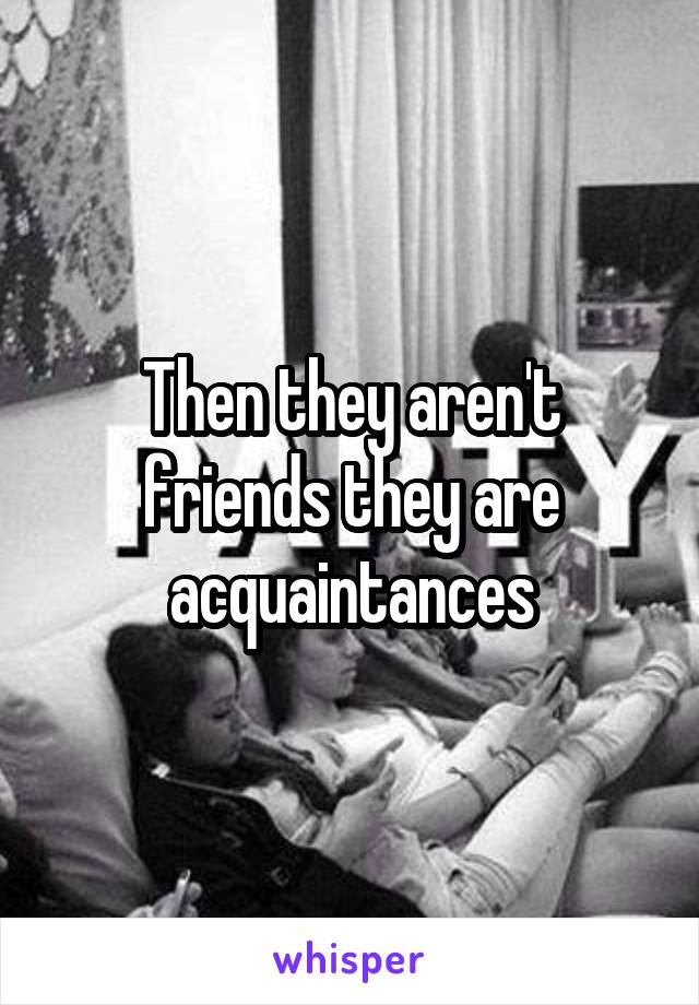 Then they aren't friends they are acquaintances