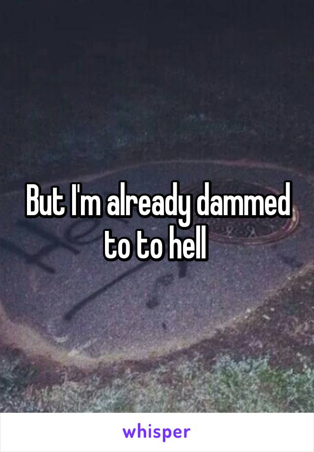 But I'm already dammed to to hell 