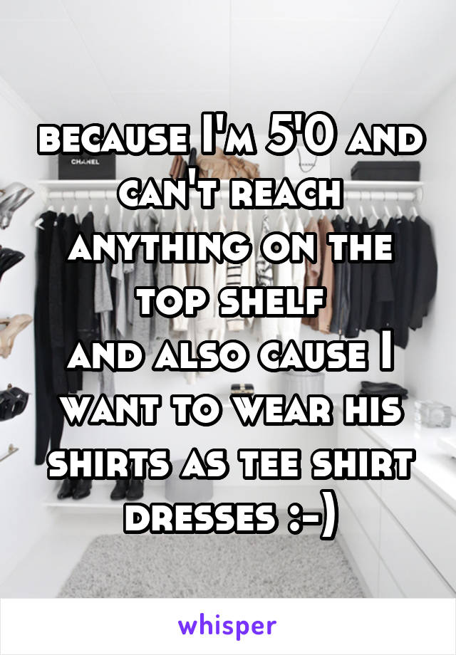 because I'm 5'0 and can't reach anything on the top shelf
and also cause I want to wear his shirts as tee shirt dresses :-)