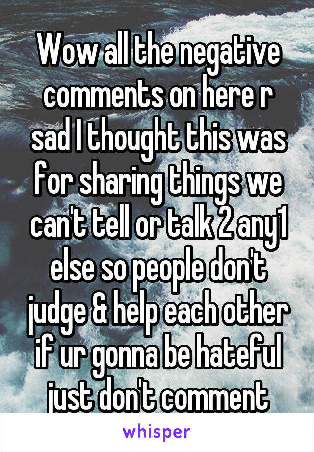 Wow all the negative comments on here r sad I thought this was for sharing things we can't tell or talk 2 any1 else so people don't judge & help each other if ur gonna be hateful just don't comment