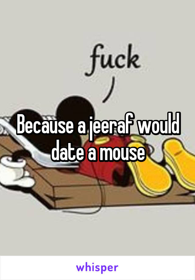 Because a jeeraf would date a mouse