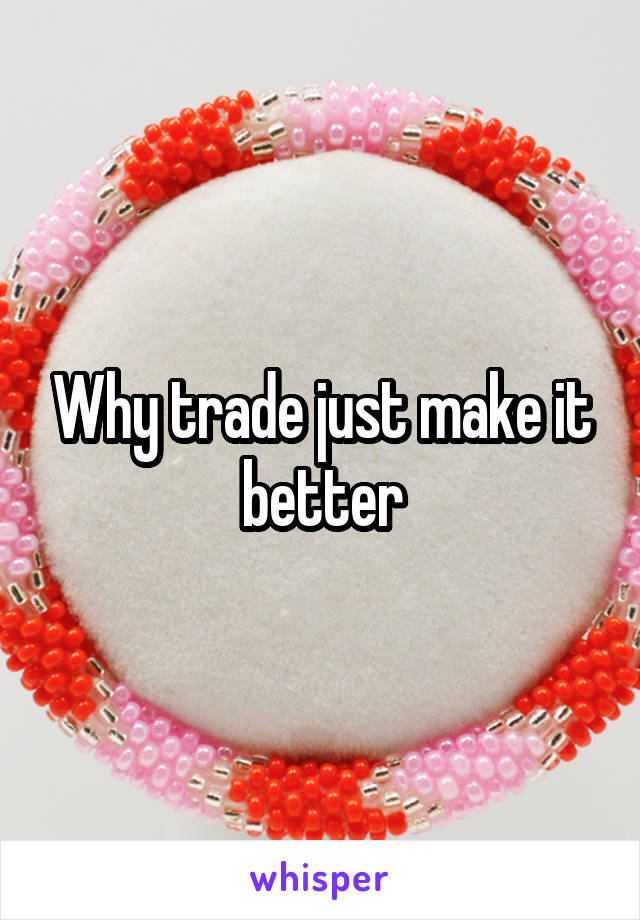 Why trade just make it better
