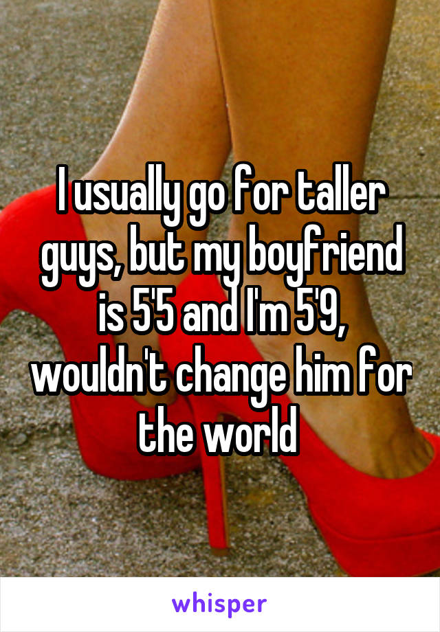 I usually go for taller guys, but my boyfriend is 5'5 and I'm 5'9, wouldn't change him for the world 