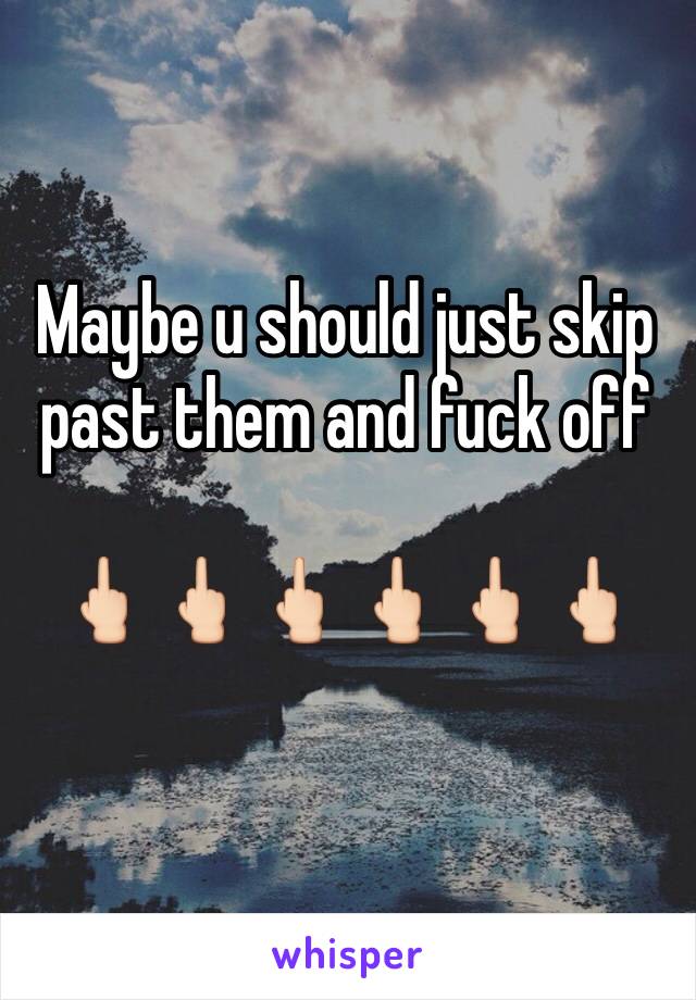 Maybe u should just skip past them and fuck off

🖕🏻🖕🏻🖕🏻🖕🏻🖕🏻🖕🏻
