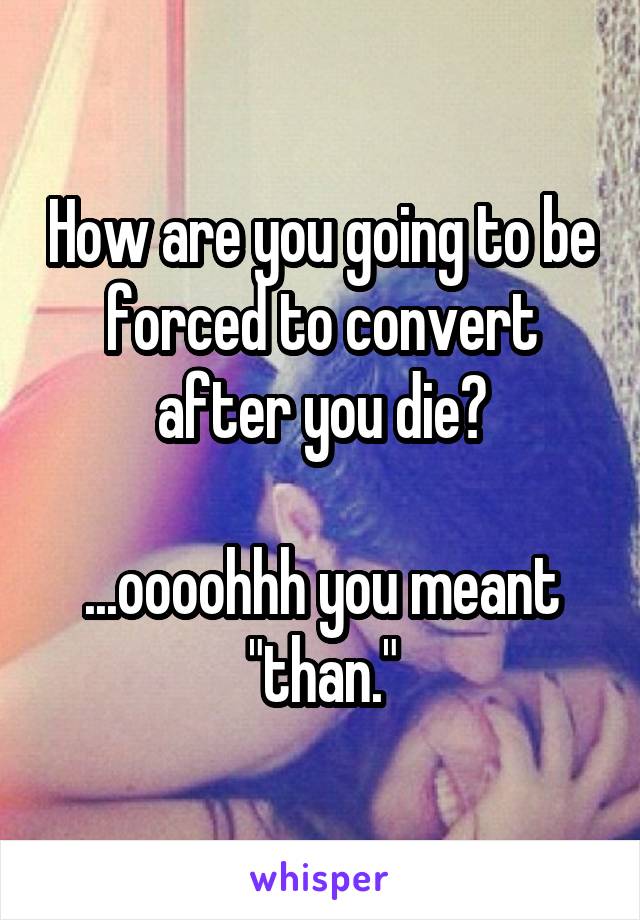 How are you going to be forced to convert after you die?

...oooohhh you meant "than."