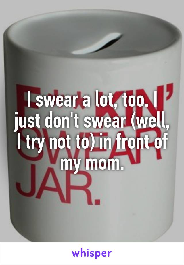 I swear a lot, too. I just don't swear (well, I try not to) in front of my mom.