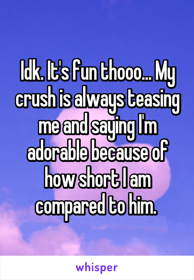 Idk. It's fun thooo... My crush is always teasing me and saying I'm adorable because of how short I am compared to him. 