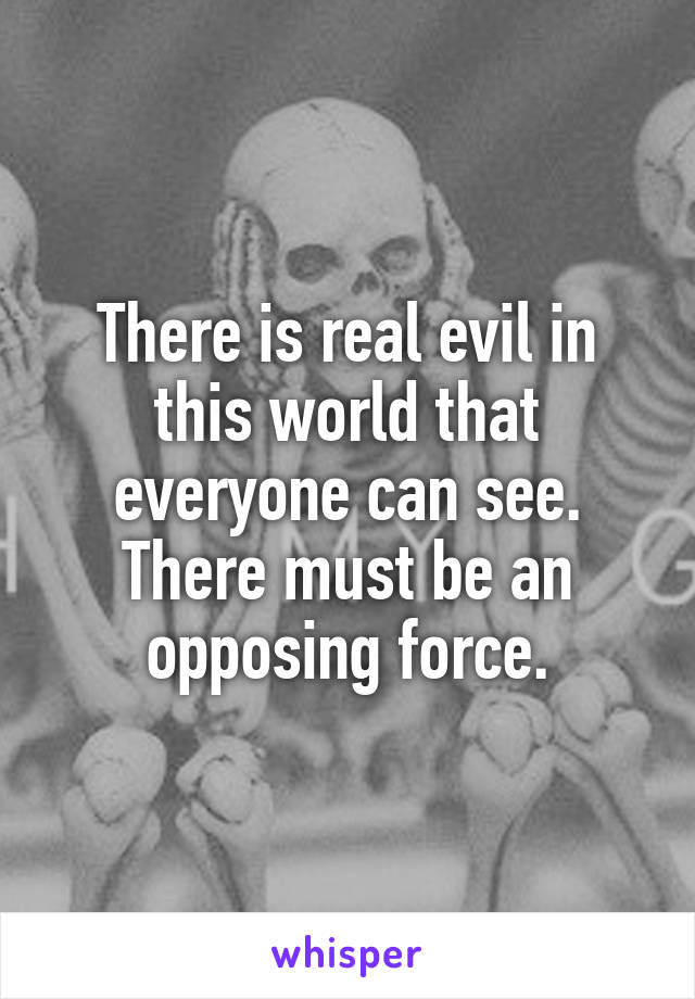 There is real evil in this world that everyone can see. There must be an opposing force.