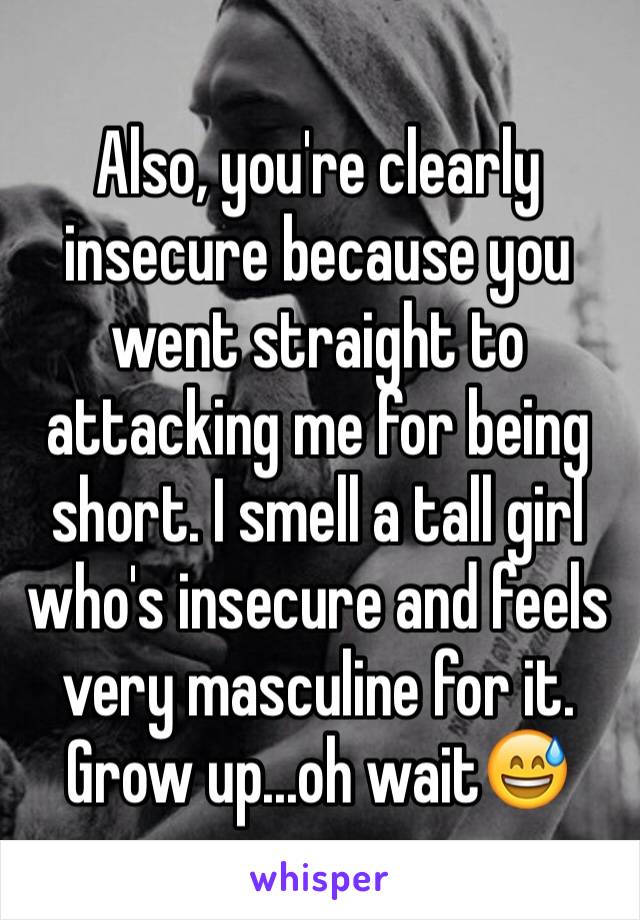 Also, you're clearly insecure because you went straight to attacking me for being short. I smell a tall girl who's insecure and feels very masculine for it. 
Grow up...oh wait😅