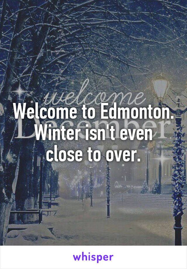 Welcome to Edmonton.
Winter isn't even close to over.