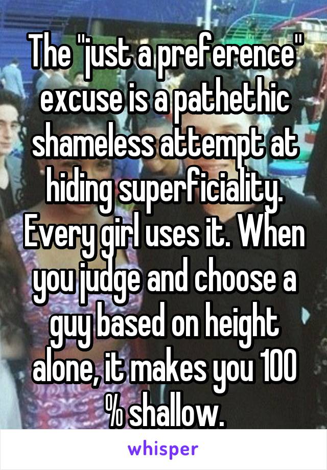 The "just a preference" excuse is a pathethic shameless attempt at hiding superficiality. Every girl uses it. When you judge and choose a guy based on height alone, it makes you 100 % shallow.