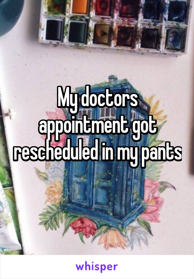 My doctors appointment got rescheduled in my pants 