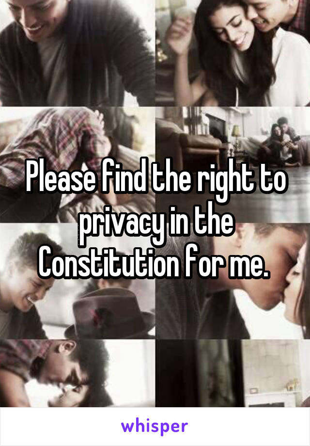 Please find the right to privacy in the Constitution for me. 