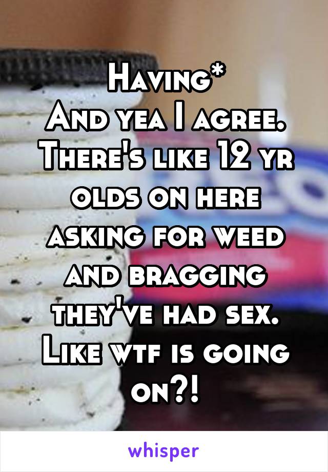 Having*
And yea I agree. There's like 12 yr olds on here asking for weed and bragging they've had sex. Like wtf is going on?!