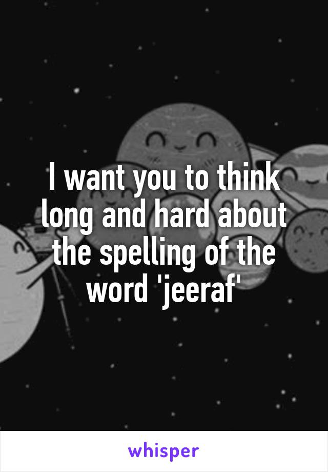 I want you to think long and hard about the spelling of the word 'jeeraf'