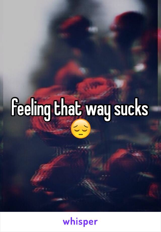 feeling that way sucks 😔