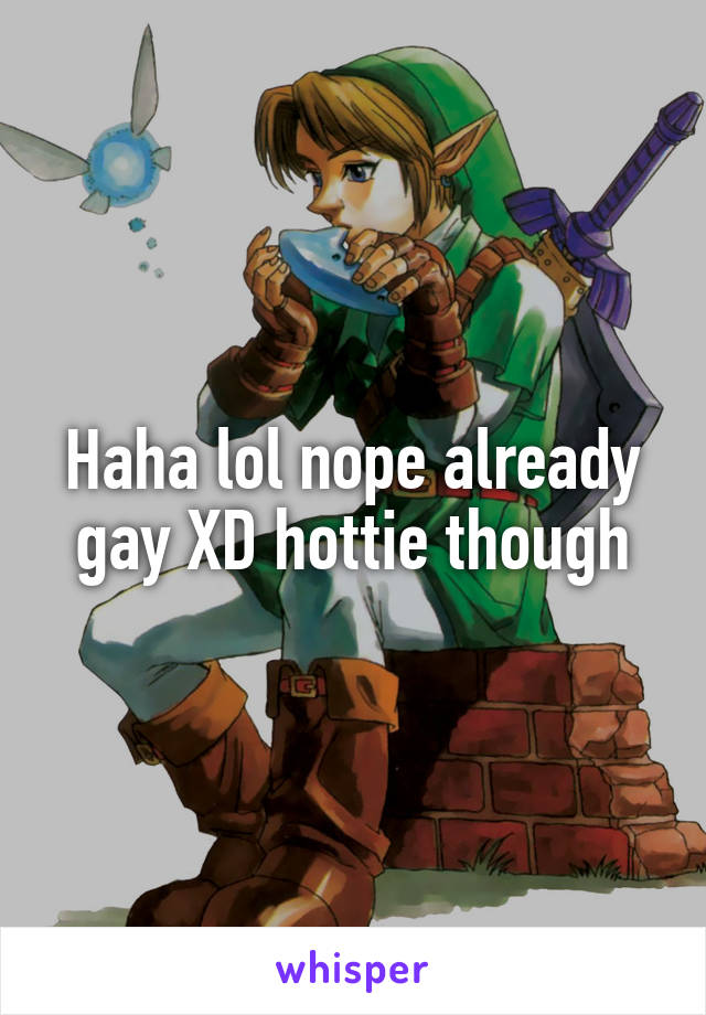 Haha lol nope already gay XD hottie though