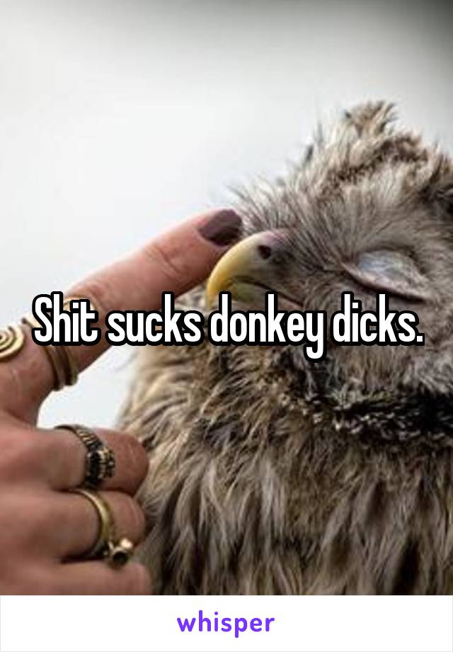 Shit sucks donkey dicks.