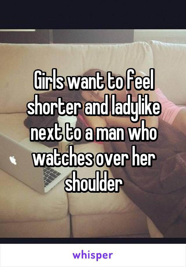 Girls want to feel shorter and ladylike next to a man who watches over her shoulder