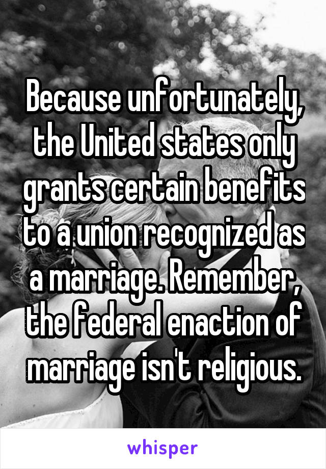 Because unfortunately, the United states only grants certain benefits to a union recognized as a marriage. Remember, the federal enaction of marriage isn't religious.