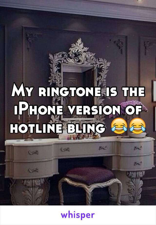 My ringtone is the iPhone version of hotline bling 😂😂