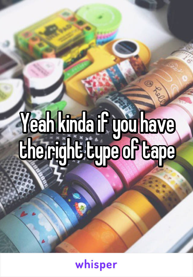 Yeah kinda if you have the right type of tape